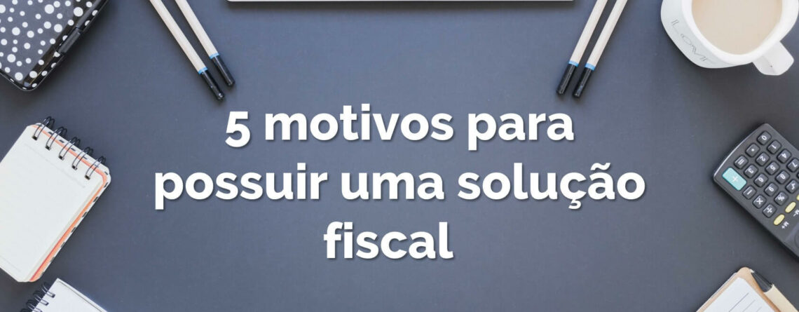 5 motivos para implantar uma solução fiscal