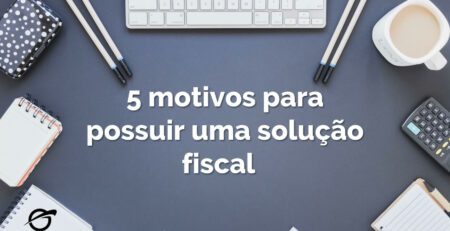 5 motivos para implantar uma solução fiscal