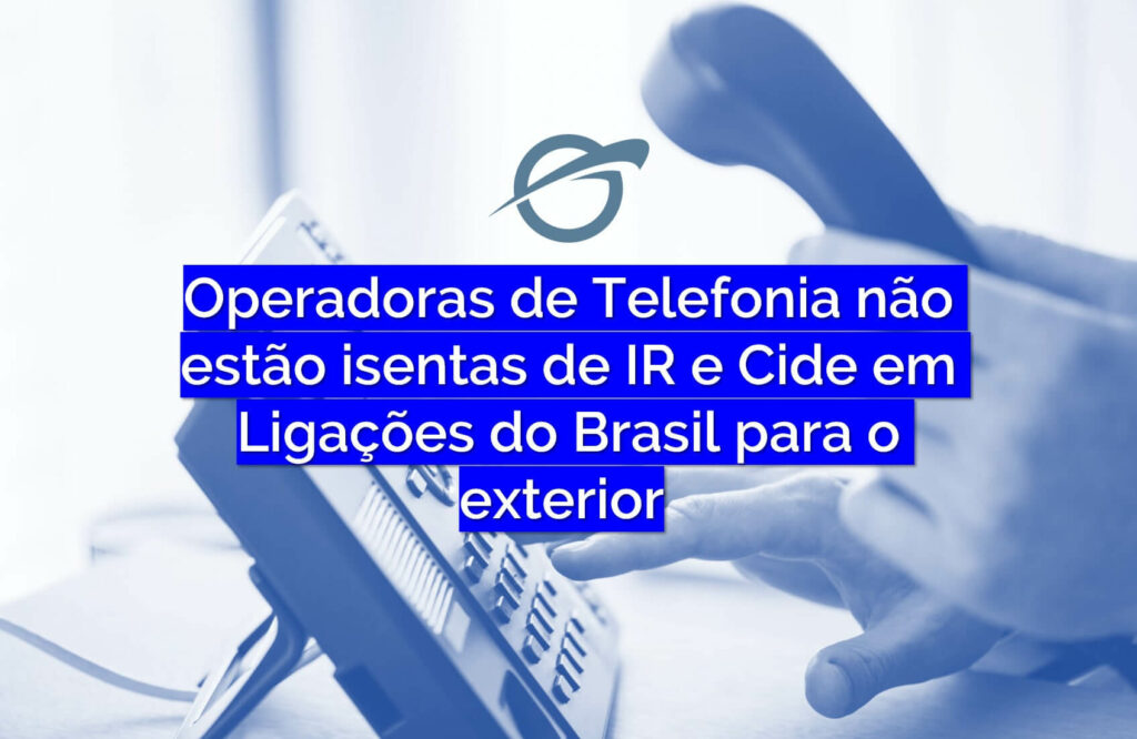 Operadoras de Telefonia não estão isentas de IR e Cide em Ligações do Brasil para o exterior