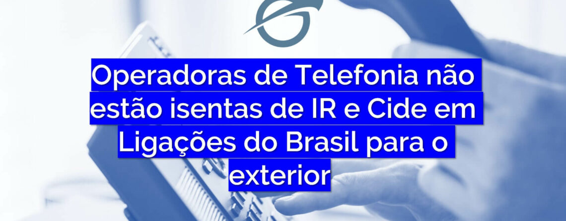 Operadoras de Telefonia não estão isentas de IR e Cide em Ligações do Brasil para o exterior