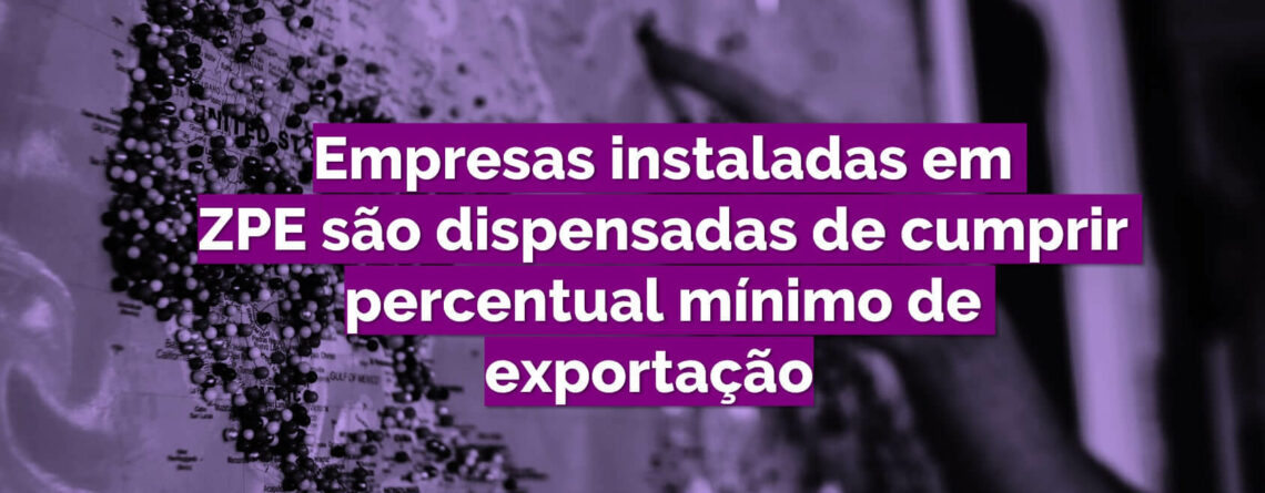 Empresas instaladas em ZPE são dispensadas de cumprir percentual mínimo de exportação