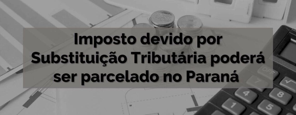 Imposto devido por Substituição Tributária poderá ser parcelado no Paraná