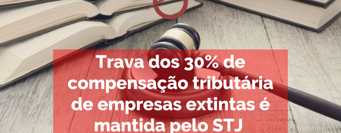 Trava dos 30% de compensação tributária de empresas extintas é mantida pelo STJ