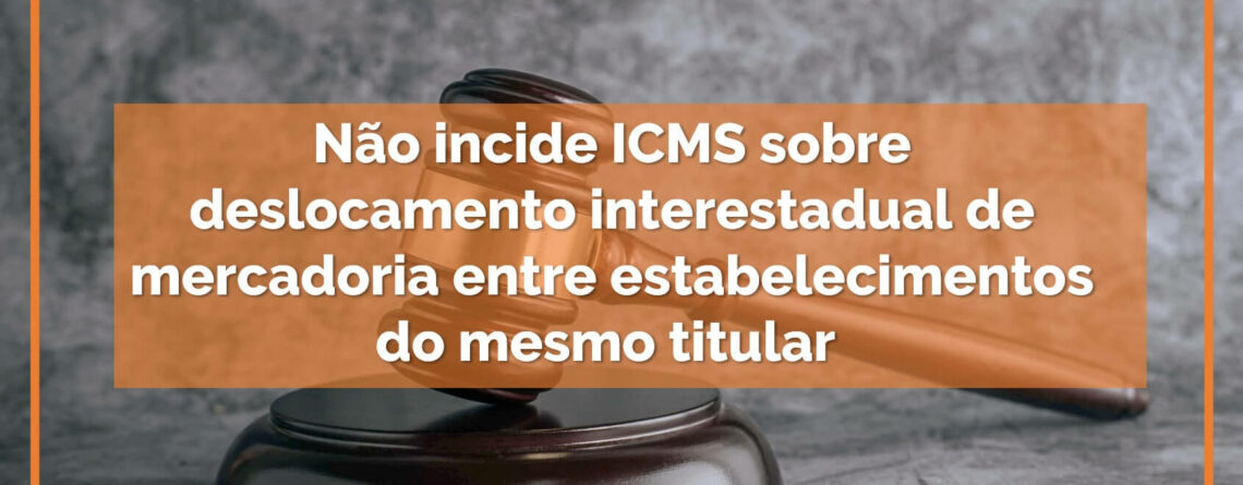 Não-incide-ICMS-sobre-deslocamento-interestadual-de-mercadoria-entre-estabelecimentos-do-mesmo-titular