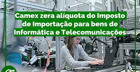 Camex-zera-alíquota-do-Imposto-de-Importação-para-bens-de-informática-e-Telecomunicações